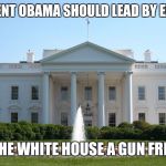 Do as I say not as I do | PRESIDENT OBAMA SHOULD LEAD BY EXAMPLE MAKE THE WHITE HOUSE A GUN FREE ZONE | image tagged in white house,gun control,obama,gun free zone | made w/ Imgflip meme maker