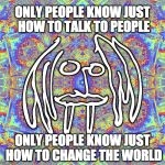 GioSafari | ONLY PEOPLE KNOW JUST HOW TO TALK TO PEOPLE ONLY PEOPLE KNOW JUST HOW TO CHANGE THE WORLD | image tagged in giosafari | made w/ Imgflip meme maker
