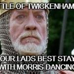 Edward England  | THE BATTLE OF TWICKENHAM IS LOST OUR LADS BEST STAY WITH MORRIS DANCING | image tagged in edward england | made w/ Imgflip meme maker