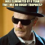 BAD ASS WALT | WHAT YOU MEAN ENGLAND WAS ELIMINATED BY A TEAM THAT HAS NO RUGBY TROPHIES? | image tagged in bad ass walt | made w/ Imgflip meme maker