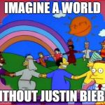 imagine a world | IMAGINE A WORLD WITHOUT JUSTIN BIEBER | image tagged in imagine a world | made w/ Imgflip meme maker