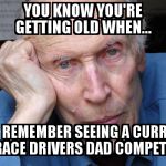 Old man  | YOU KNOW YOU'RE GETTING OLD WHEN... YOU REMEMBER SEEING A CURRENT RACE DRIVERS DAD COMPETE | image tagged in old man | made w/ Imgflip meme maker