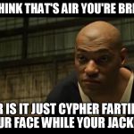 Rectumundrum | DO YOU THINK THAT'S AIR YOU'RE BREATHING? OR IS IT JUST CYPHER FARTING IN YOUR FACE WHILE YOUR JACKED IN? | image tagged in morpheus cocky look,fart,matrix | made w/ Imgflip meme maker