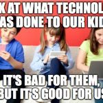 Technology | LOOK AT WHAT TECHNOLOGY HAS DONE TO OUR KIDS IT'S BAD FOR THEM, BUT IT'S GOOD FOR US | image tagged in technology | made w/ Imgflip meme maker