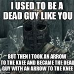 Arrow To The Knee | I USED TO BE A DEAD GUY LIKE YOU BUT THEN I TOOK AN ARROW TO THE KNEE AND BECAME THE DEAD GUY WITH AN ARROW TO THE KNEE | image tagged in arrow to the knee | made w/ Imgflip meme maker