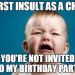 CRYING BABY | WORST INSULT AS A CHILD: YOU'RE NOT INVITED TO MY BIRTHDAY PARTY | image tagged in crying baby | made w/ Imgflip meme maker