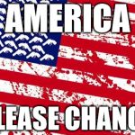 open letter | AMERICA PLEASE CHANGE | image tagged in america please | made w/ Imgflip meme maker