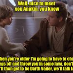 Young Anakin knew nothing about what was in store for him until one day he met Obi Wan Kenobi...... | Well, nice to meet you Anakin, you know when you're older I'm going to have to chop your legs off and throw you in some lava, don't worry, y | image tagged in anakin meets obi | made w/ Imgflip meme maker