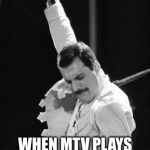 Freddie Mercury | WHEN MTV PLAYS GOOD MUSIC VIDEOS | image tagged in freddie mercury | made w/ Imgflip meme maker