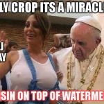 Pope Francis big tits | HOLY CROP ITS A MIRACLE!!! A RAISIN ON TOP OF WATERMELON!! BY:DJ JAYJAY | image tagged in pope francis big tits | made w/ Imgflip meme maker