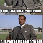 The Bond Conundrum | I DON'T ASSOCIATE WITH SWINE BUT YOU'RE MARRIED TO ONE I GUESS THAT'S NONE OF MY BUSINESS | image tagged in bad pun bond,memes,sean connery,kermit the frog | made w/ Imgflip meme maker
