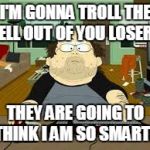 He who posts last wins | I'M GONNA TROLL THE HELL OUT OF YOU LOSERS. THEY ARE GOING TO THINK I AM SO SMART. | image tagged in southpark fat guy on internet | made w/ Imgflip meme maker