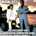 Miami Vice | MIAMI VICE THE LAST GREAT COP SHOW BEFORE COMPUTERS CAME IN AND RUINED THEM ALL | image tagged in miami vice | made w/ Imgflip meme maker