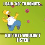 homer donuts | I SAID "NO" TO DONUTS... BUT THEY WOULDN'T LISTEN! | image tagged in homer donuts | made w/ Imgflip meme maker