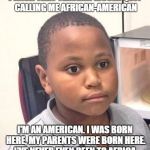 Minor Mistake Marvin | I WISH THAT TEACHER WOULD QUIT CALLING ME AFRICAN-AMERICAN I'M AN AMERICAN. I WAS BORN HERE, MY PARENTS WERE BORN HERE. I'VE NEVER EVEN BEEN | image tagged in minor mistake marvin | made w/ Imgflip meme maker