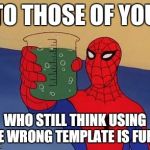 Spiderman cheers | TO THOSE OF YOU WHO STILL THINK USING THE WRONG TEMPLATE IS FUNNY | image tagged in spiderman toast | made w/ Imgflip meme maker