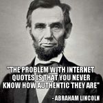 For those that believe everything they read on the internet. | "THE PROBLEM WITH INTERNET QUOTES IS THAT YOU NEVER KNOW HOW AUTHENTIC THEY ARE" - ABRAHAM LINCOLN | image tagged in abraham lincoln,memes,funny,internet quotes,internet | made w/ Imgflip meme maker