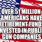 $1,973,312,960 | OVER 51 MILLION AMERICANS HAVE RETIREMENT FUNDS INVESTED IN PUBLIC GUN COMPANIES | image tagged in america please | made w/ Imgflip meme maker
