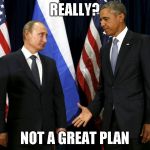 Putin Obama | REALLY? NOT A GREAT PLAN | image tagged in putin obama | made w/ Imgflip meme maker