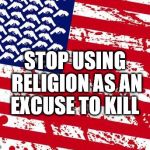 america please | STOP USING RELIGION AS AN EXCUSE TO KILL | image tagged in america please | made w/ Imgflip meme maker