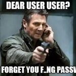 Taken | DEAR USER USER? DONT FORGET YOU F..NG PASSWORD | image tagged in taken | made w/ Imgflip meme maker