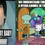 sponge | WE UNDERSTAND THAT YOU HAVE A DYING ANIMAL IN THE PREMISES | image tagged in sponge | made w/ Imgflip meme maker