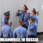 Meanwhile In Russia | MEANWHILE, IN RUSSIA . . . | image tagged in meanwhile in russia | made w/ Imgflip meme maker