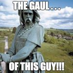 vercingetorix | THE GAUL . . . OF THIS GUY!!! | image tagged in vercingetorix | made w/ Imgflip meme maker