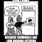 For the Last Time ~ Gun Laws Don't Work | GUN LAWS BECAUSE CRIMINALS ARE LAW ABIDING CITIZENS | image tagged in for the last time  gun laws don't work | made w/ Imgflip meme maker