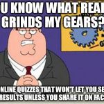 Grind My Gears | YOU KNOW WHAT REALLY GRINDS MY GEARS? ONLINE QUIZZES THAT WON'T LET YOU SEE YOUR RESULTS UNLESS YOU SHARE IT ON FACEBOOK | image tagged in grind my gears | made w/ Imgflip meme maker