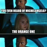Rock Driving Night | YOU EVEN HEARD OF MICHELANGELO? THE ORANGE ONE | image tagged in rock driving night | made w/ Imgflip meme maker