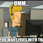 Beavis call centre | UMM... DO YOU WANT FRIES WITH THAT? | image tagged in beavis call centre | made w/ Imgflip meme maker