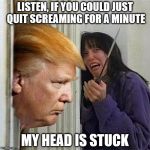 Donald trump here's Donny | LISTEN, IF YOU COULD JUST QUIT SCREAMING FOR A MINUTE MY HEAD IS STUCK | image tagged in donald trump here's donny | made w/ Imgflip meme maker