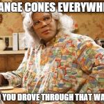 madea | ORANGE CONES EVERYWHERE AND YOU DROVE THROUGH THAT WATER | image tagged in madea | made w/ Imgflip meme maker