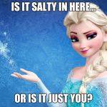 Elsa bitch | IS IT SALTY IN HERE... OR IS IT JUST YOU? | image tagged in elsa bitch | made w/ Imgflip meme maker