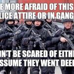 Anti gun  | WOULD YOU BE MORE AFRAID OF THIS GROUP BEING ARMED IN POLICE ATTIRE OR IN GANGSTER ATTIRE? I WOULDN'T BE SCARED OF EITHER ONE. I WOULD JUST  | image tagged in anti gun | made w/ Imgflip meme maker