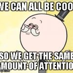 pops | WE CAN ALL BE COOL SO WE GET THE SAME AMOUNT OF ATTENTION | image tagged in pops | made w/ Imgflip meme maker