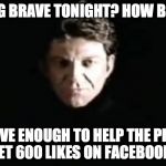 Feeling brave tonight? How brave? | FEELING BRAVE TONIGHT? HOW BRAVE? BRAVE ENOUGH TO HELP THE PIAZZA GET 600 LIKES ON FACEBOOK? | image tagged in the dragon master | made w/ Imgflip meme maker