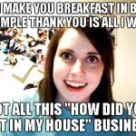 Overly Attached Girlfriend | IF I MAKE YOU BREAKFAST IN BED A SIMPLE THANK YOU IS ALL I WANT NOT ALL THIS "HOW DID YOU GET IN MY HOUSE" BUSINESS | image tagged in memes,overly attached girlfriend | made w/ Imgflip meme maker