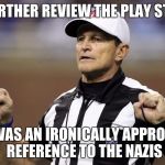 logical fallacy ref | ON FURTHER REVIEW THE PLAY STANDS THAT WAS AN IRONICALLY APPROPRIATE REFERENCE TO THE NAZIS | image tagged in logical fallacy ref | made w/ Imgflip meme maker