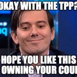 Martin Shkreli | OKAY WITH THE TPP? HOPE YOU LIKE THIS GUY OWNING YOUR COUNTRY | image tagged in martin shkreli | made w/ Imgflip meme maker
