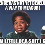 arnold don't give a shit | SCIENCE HAS NOT YET DEVELOPED A WAY TO MEASURE HOW LITTLE OF A SHIT I GIVE | image tagged in arnold don't give a shit | made w/ Imgflip meme maker