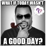 philosorapper | WHAT IF TODAY WASN'T A GOOD DAY? | image tagged in philosorapper | made w/ Imgflip meme maker