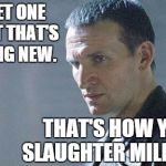 Slaughtering millions | YOU LET ONE GO, BUT THAT'S NOTHING NEW. THAT'S HOW YOU SLAUGHTER MILLIONS. | image tagged in ninth doctor,memes | made w/ Imgflip meme maker