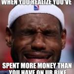 Lebron Crying | WHEN YOU REALIZE YOU'VE SPENT MORE MONEY THAN YOU HAVE ON UR BIKE | image tagged in lebron crying | made w/ Imgflip meme maker