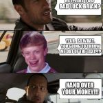 Bad Luck Brian gets into The Rock's taxi | HEY, ARE YOU BAD LUCK BRIAN? YEAH.  SO WHAT, YOU GOING TO THROW ME OUT OF THE TAXI?!? HAND OVER YOUR MONEY!!! | image tagged in rock driving bad luck brian,bad luck brian,the rock driving,memes | made w/ Imgflip meme maker