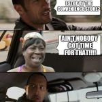 The Rock driving | DO YOU MIND IF I STOP BY THE CONVENIENCE STORE? AIN'T NOBODY GOT TIME FOR THAT!!!! | image tagged in the rock driving sweet brown,the rock driving,aint nobody got time for that,memes | made w/ Imgflip meme maker