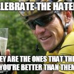 LanceArmstrong | CELEBRATE THE HATERS THEY ARE THE ONES THAT THINK YOU'RE BETTER THAN THEM | image tagged in lancearmstrong | made w/ Imgflip meme maker