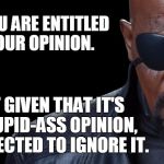 Opinions | YES, YOU ARE ENTITLED TO YOUR OPINION. BUT GIVEN THAT IT'S A STUPID-ASS OPINION, I'VE ELECTED TO IGNORE IT. | image tagged in nick fury,memes | made w/ Imgflip meme maker