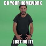 Shia Lebouf | DO YOUR HOMEWORK JUST DO IT! | image tagged in shia lebouf | made w/ Imgflip meme maker